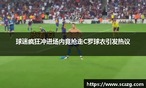球迷疯狂冲进场内竟抢走C罗球衣引发热议