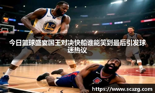 今日篮球盛宴国王对决快船谁能笑到最后引发球迷热议